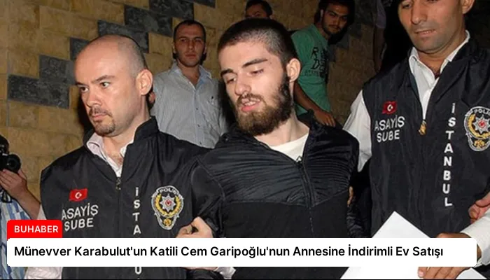 Münevver Karabulut’un Katili Cem Garipoğlu’nun Annesine İndirimli Ev Satışı