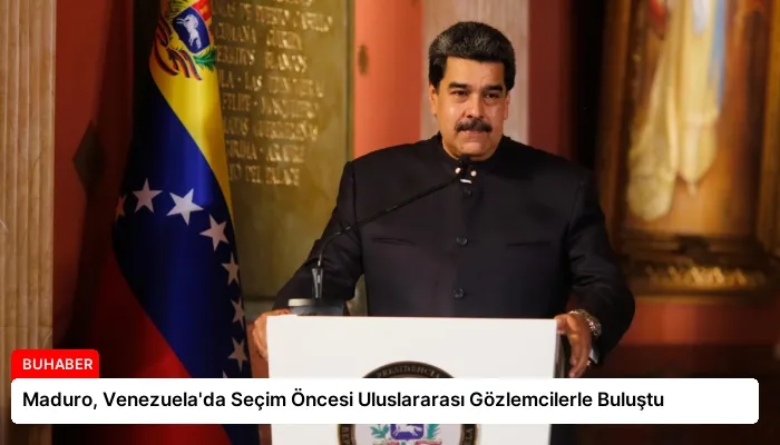 Maduro, Venezuela’da Seçim Öncesi Uluslararası Gözlemcilerle Buluştu
