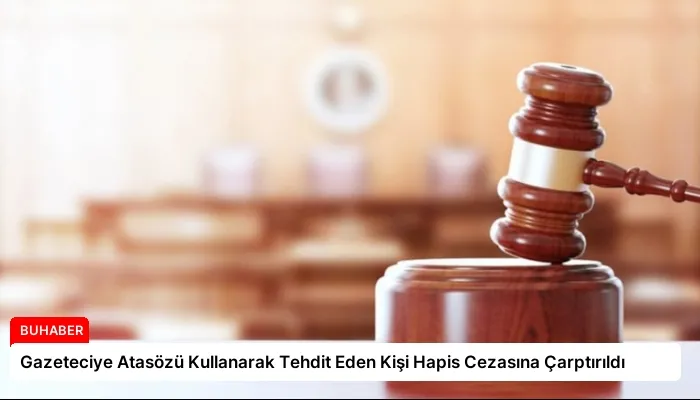 Gazeteciye Atasözü Kullanarak Tehdit Eden Kişi Hapis Cezasına Çarptırıldı