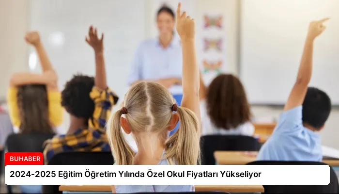 2024-2025 Eğitim Öğretim Yılında Özel Okul Fiyatları Yükseliyor