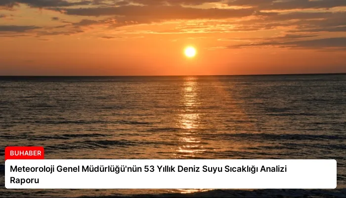 Meteoroloji Genel Müdürlüğü’nün 53 Yıllık Deniz Suyu Sıcaklığı Analizi Raporu