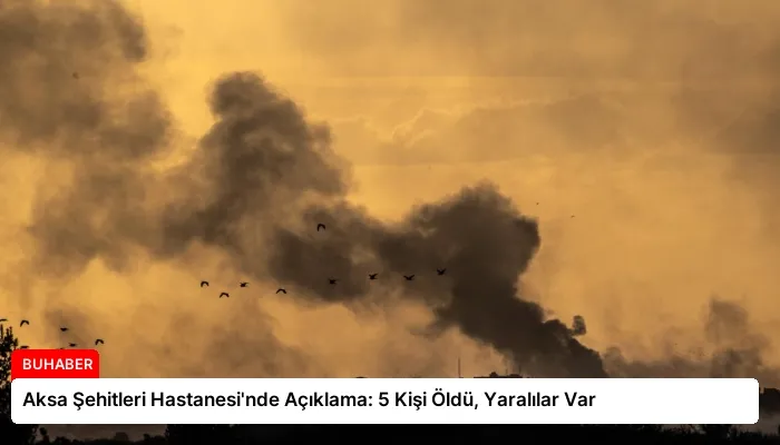 Aksa Şehitleri Hastanesi’nde Açıklama: 5 Kişi Öldü, Yaralılar Var