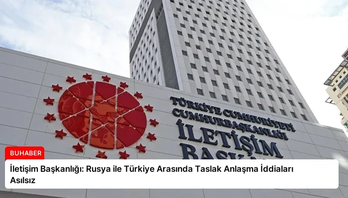 İletişim Başkanlığı: Rusya ile Türkiye Arasında Taslak Anlaşma İddiaları Asılsız