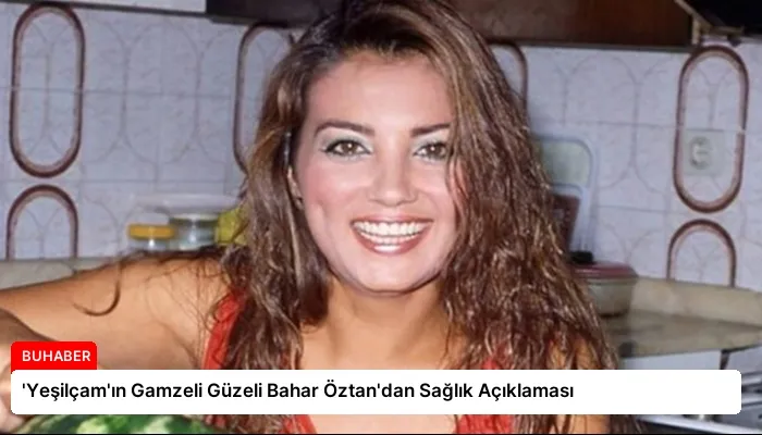‘Yeşilçam’ın Gamzeli Güzeli Bahar Öztan’dan Sağlık Açıklaması