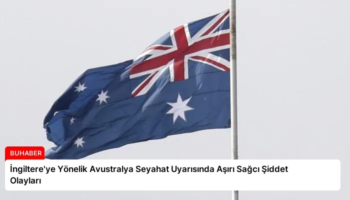 İngiltere’ye Yönelik Avustralya Seyahat Uyarısında Aşırı Sağcı Şiddet Olayları