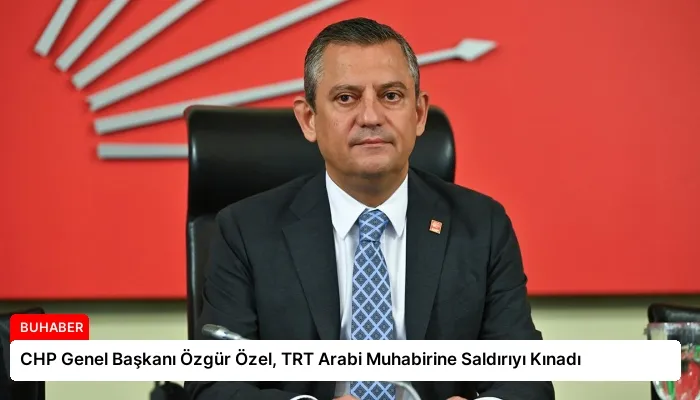 CHP Genel Başkanı Özgür Özel, TRT Arabi Muhabirine Saldırıyı Kınadı