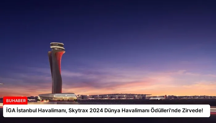 İGA İstanbul Havalimanı, Skytrax 2024 Dünya Havalimanı Ödülleri’nde Zirvede!