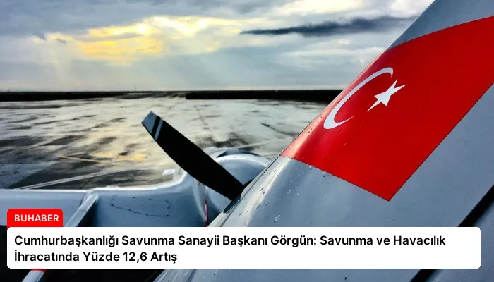 Cumhurbaşkanlığı Savunma Sanayii Başkanı Görgün: Savunma ve Havacılık İhracatında Yüzde 12,6 Artış