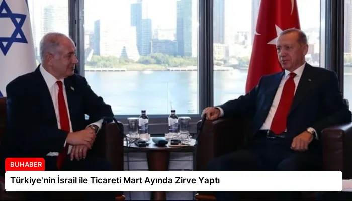 Türkiye’nin İsrail ile Ticareti Mart Ayında Zirve Yaptı