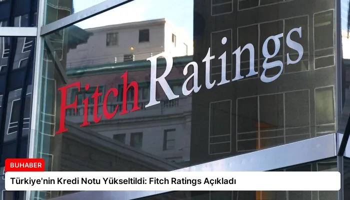 Türkiye’nin Kredi Notu Yükseltildi: Fitch Ratings Açıkladı