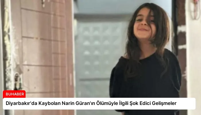 Diyarbakır’da Kaybolan Narin Güran’ın Ölümüyle İlgili Şok Edici Gelişmeler