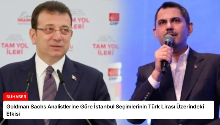 Goldman Sachs Analistlerine Göre İstanbul Seçimlerinin Türk Lirası Üzerindeki Etkisi