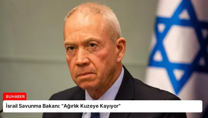 İsrail Savunma Bakanı: “Ağırlık Kuzeye Kayıyor”