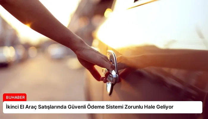 İkinci El Araç Satışlarında Güvenli Ödeme Sistemi Zorunlu Hale Geliyor