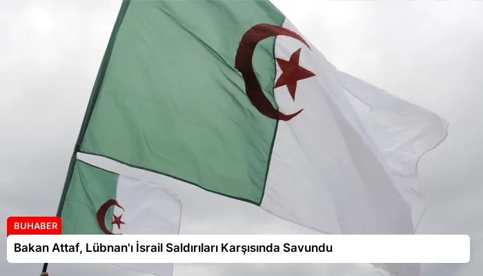 Bakan Attaf, Lübnan’ı İsrail Saldırıları Karşısında Savundu