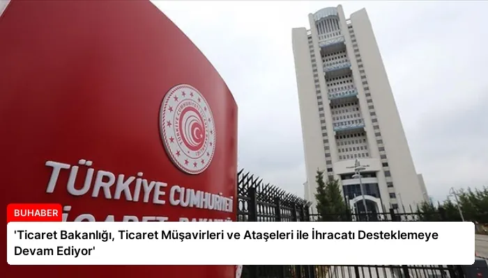 ‘Ticaret Bakanlığı, Ticaret Müşavirleri ve Ataşeleri ile İhracatı Desteklemeye Devam Ediyor’