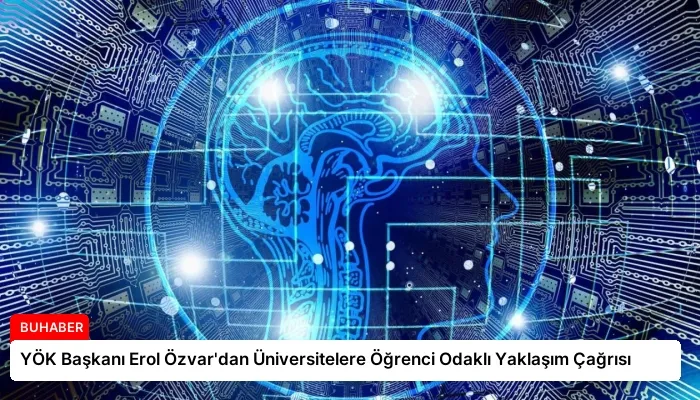 YÖK Başkanı Erol Özvar’dan Üniversitelere Öğrenci Odaklı Yaklaşım Çağrısı