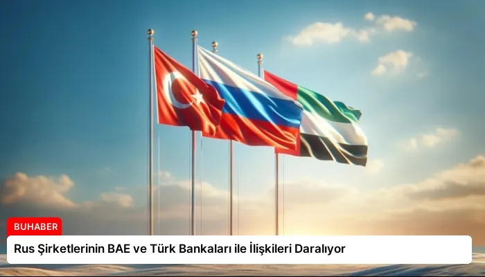 Rus Şirketlerinin BAE ve Türk Bankaları ile İlişkileri Daralıyor
