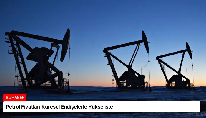 Petrol Fiyatları Küresel Endişelerle Yükselişte