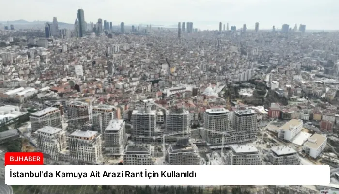 İstanbul’da Kamuya Ait Arazi Rant İçin Kullanıldı