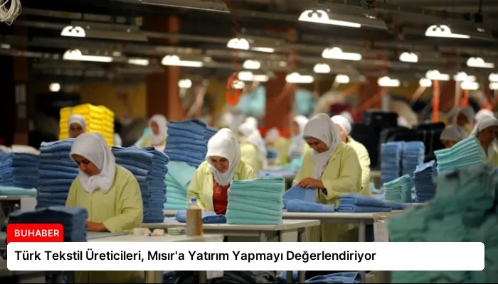 Türk Tekstil Üreticileri, Mısır’a Yatırım Yapmayı Değerlendiriyor