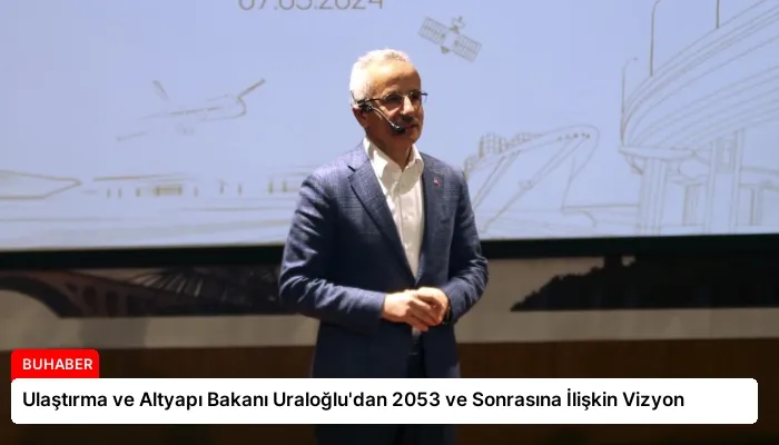 Ulaştırma ve Altyapı Bakanı Uraloğlu’dan 2053 ve Sonrasına İlişkin Vizyon