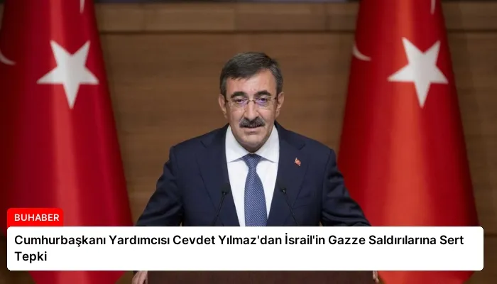 Cumhurbaşkanı Yardımcısı Cevdet Yılmaz’dan İsrail’in Gazze Saldırılarına Sert Tepki
