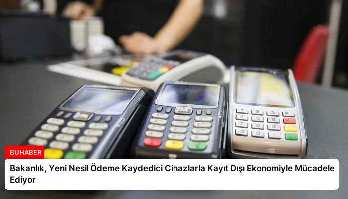 Bakanlık, Yeni Nesil Ödeme Kaydedici Cihazlarla Kayıt Dışı Ekonomiyle Mücadele Ediyor