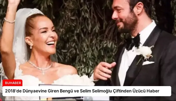 2018’de Dünyaevine Giren Bengü ve Selim Selimoğlu Çiftinden Üzücü Haber