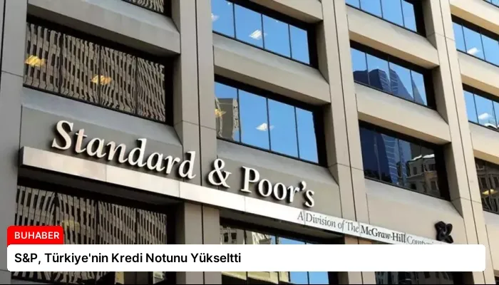 S&P, Türkiye’nin Kredi Notunu Yükseltti