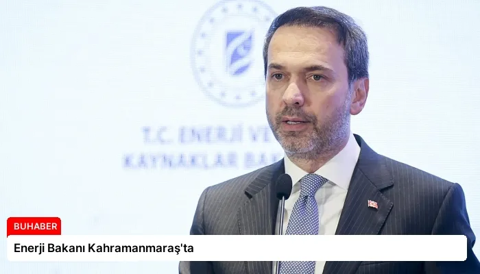Enerji Bakanı Kahramanmaraş’ta