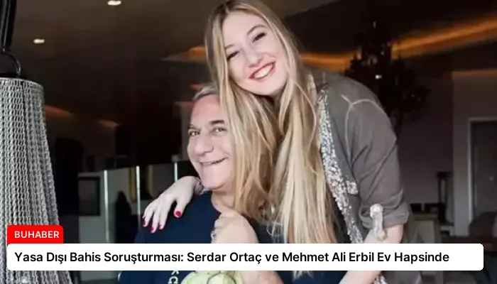 Yasa Dışı Bahis Soruşturması: Serdar Ortaç ve Mehmet Ali Erbil Ev Hapsinde