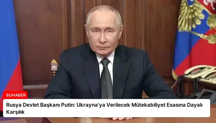 Rusya Devlet Başkanı Putin: Ukrayna’ya Verilecek Mütekabiliyet Esasına Dayalı Karşılık