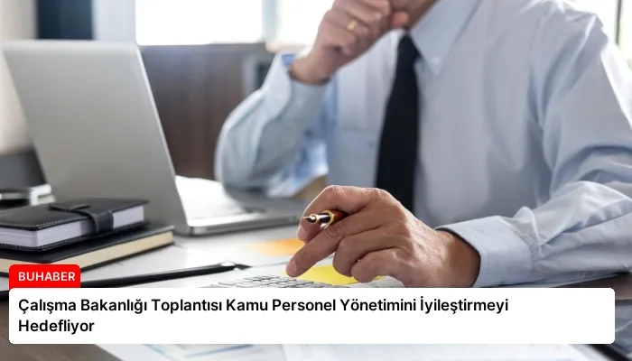 Çalışma Bakanlığı Toplantısı Kamu Personel Yönetimini İyileştirmeyi Hedefliyor