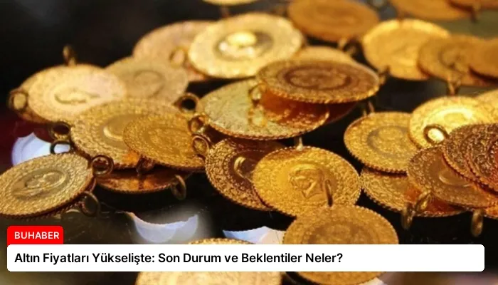 Altın Fiyatları Yükselişte: Son Durum ve Beklentiler Neler?