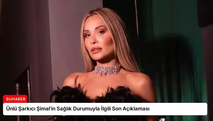 Ünlü Şarkıcı Şimal’in Sağlık Durumuyla İlgili Son Açıklaması