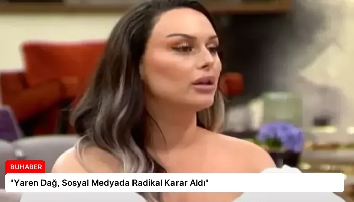 “Yaren Dağ, Sosyal Medyada Radikal Karar Aldı”