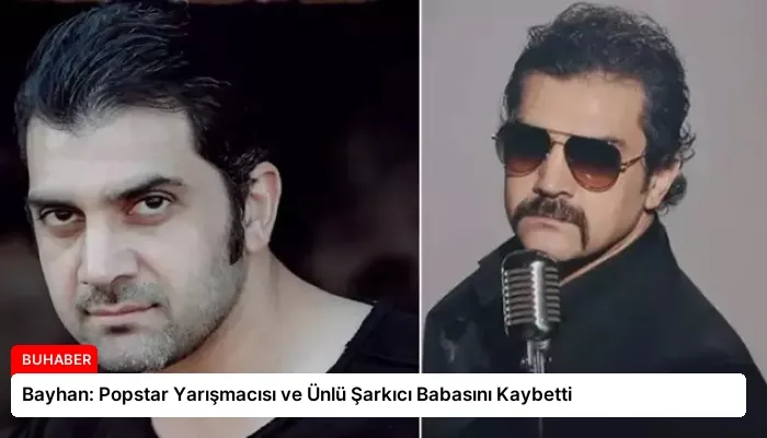 Bayhan: Popstar Yarışmacısı ve Ünlü Şarkıcı Babasını Kaybetti