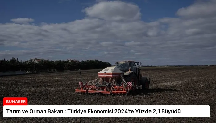 Tarım ve Orman Bakanı: Türkiye Ekonomisi 2024’te Yüzde 2,1 Büyüdü