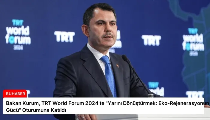 Bakan Kurum, TRT World Forum 2024’te “Yarını Dönüştürmek: Eko-Rejenerasyonun Gücü” Oturumuna Katıldı