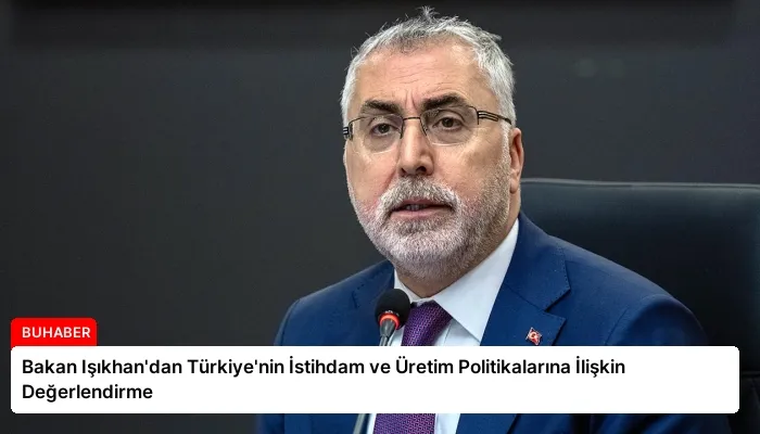Bakan Işıkhan’dan Türkiye’nin İstihdam ve Üretim Politikalarına İlişkin Değerlendirme
