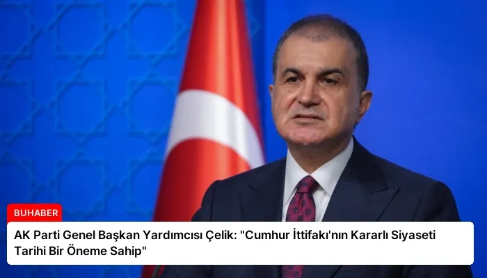 AK Parti Genel Başkan Yardımcısı Çelik: “Cumhur İttifakı’nın Kararlı Siyaseti Tarihi Bir Öneme Sahip”