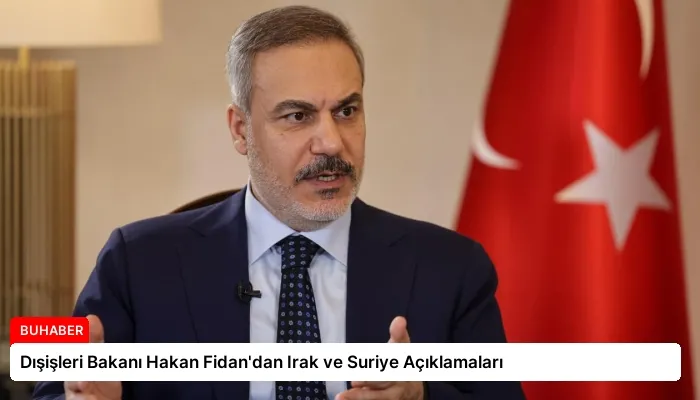 Dışişleri Bakanı Hakan Fidan’dan Irak ve Suriye Açıklamaları