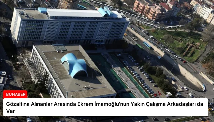 Gözaltına Alınanlar Arasında Ekrem İmamoğlu’nun Yakın Çalışma Arkadaşları da Var