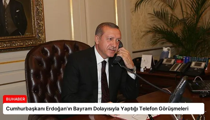 Cumhurbaşkanı Erdoğan’ın Bayram Dolayısıyla Yaptığı Telefon Görüşmeleri