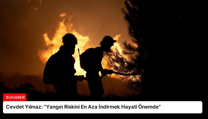 Cevdet Yılmaz: “Yangın Riskini En Aza İndirmek Hayati Önemde”