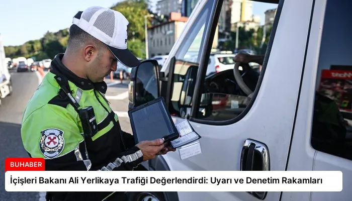 İçişleri Bakanı Ali Yerlikaya Trafiği Değerlendirdi: Uyarı ve Denetim Rakamları