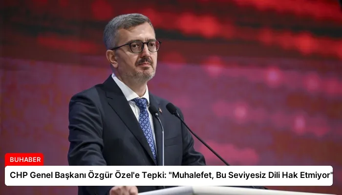 CHP Genel Başkanı Özgür Özel’e Tepki: “Muhalefet, Bu Seviyesiz Dili Hak Etmiyor”