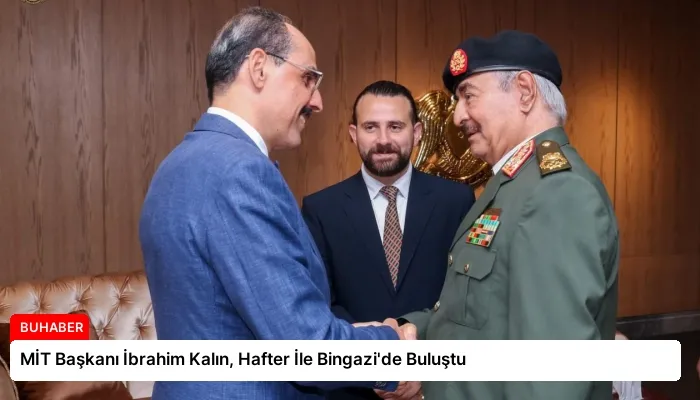 MİT Başkanı İbrahim Kalın, Hafter İle Bingazi’de Buluştu