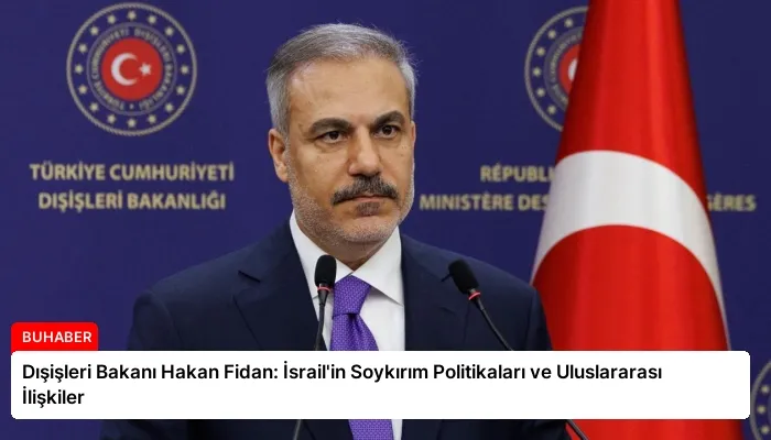 Dışişleri Bakanı Hakan Fidan: İsrail’in Soykırım Politikaları ve Uluslararası İlişkiler